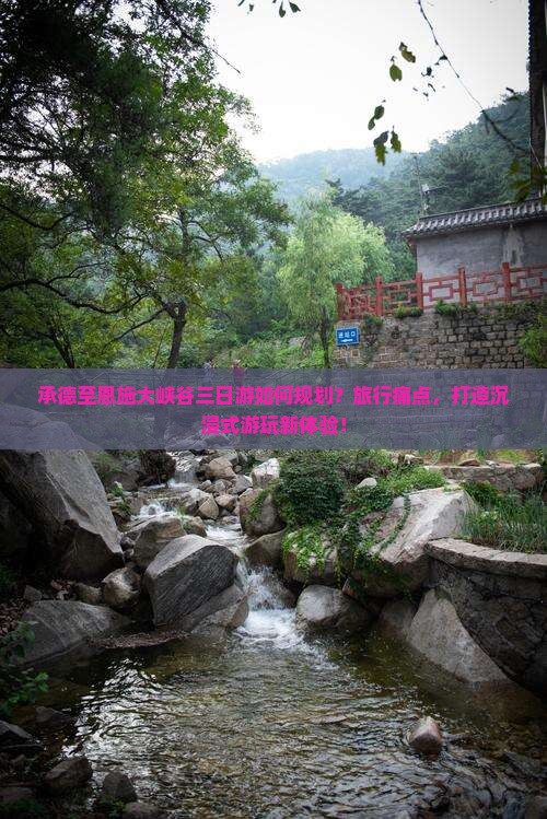 承德至恩施大峡谷三日游如何规划？旅行痛点，打造沉浸式游玩新体验！