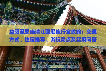 益阳至恩施清江画廊旅行全攻略：交通方式、住宿推荐、游玩亮点及实用问答