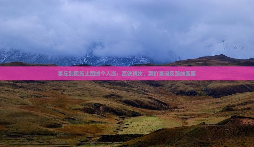 枣庄到恩施土司城个人游：高铁班次、票价查询及路线距离