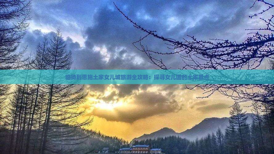 临猗到恩施土家女儿城旅游全攻略：探寻女儿国的土家景点