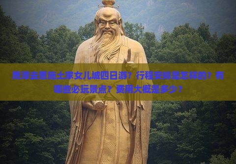 鹰潭去恩施土家女儿城四日游？行程安排是怎样的？有哪些必玩景点？费用大概是多少？