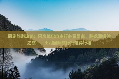 恩施旅游攻略：巴彦倬尔自由行必看景点，腾龙洞探险之旅——土司国际旅行社推荐行程