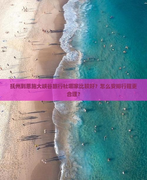 抚州到恩施大峡谷旅行社哪家比较好？怎么安排行程更合理？