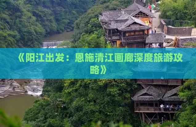 《阳江出发：恩施清江画廊深度旅游攻略》