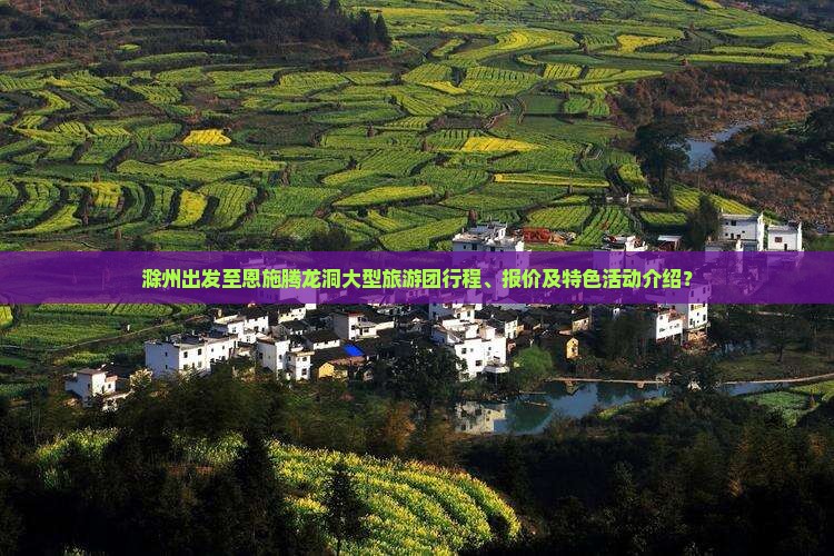 滁州出发至恩施腾龙洞大型旅游团行程、报价及特色活动介绍？