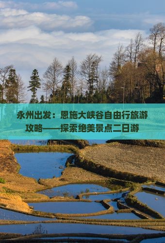 永州出发：恩施大峡谷自由行旅游攻略——探索绝美景点二日游