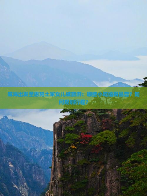 威海出发至恩施土家女儿城旅游：哪些小吃值得品尝？如何规划行程？