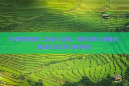 四月游恩施清江画廊七日游，如何规避人潮拥挤，体验沉浸式旅行新体验？