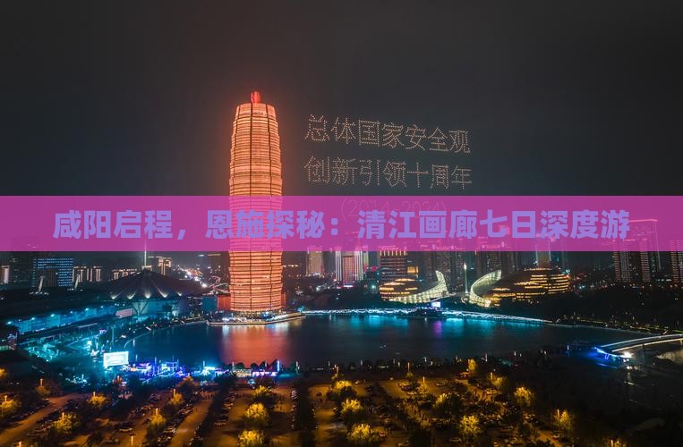 咸阳启程，恩施探秘：清江画廊七日深度游