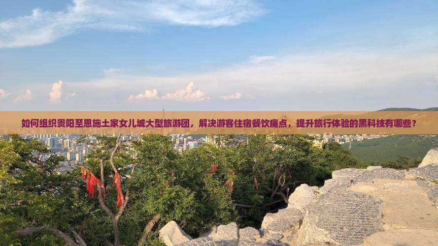 如何组织贵阳至恩施土家女儿城大型旅游团，解决游客住宿餐饮痛点，提升旅行体验的黑科技有哪些？