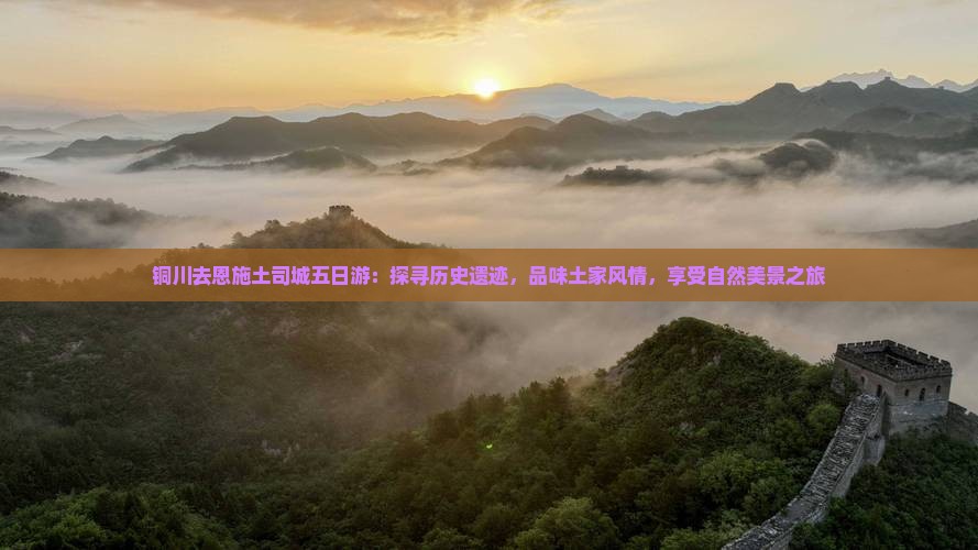 铜川去恩施土司城五日游：探寻历史遗迹，品味土家风情，享受自然美景之旅