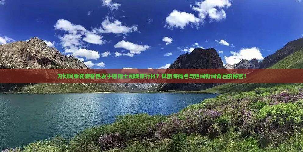 为何阿泰勒游客热衷于恩施土司城旅行社？其旅游痛点与热词新词背后的秘密！