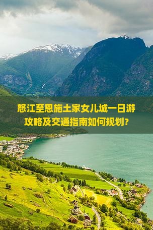 怒江至恩施土家女儿城一日游攻略及交通指南如何规划？
