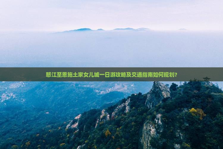 怒江至恩施土家女儿城一日游攻略及交通指南如何规划？