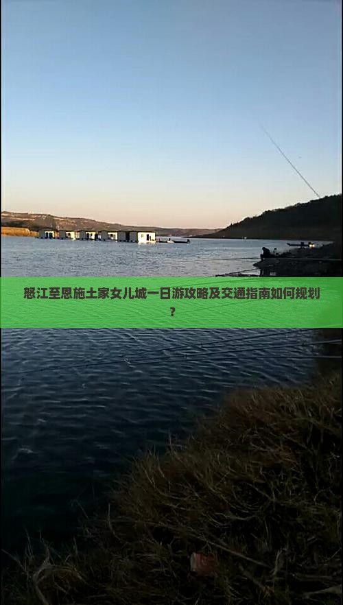 怒江至恩施土家女儿城一日游攻略及交通指南如何规划？