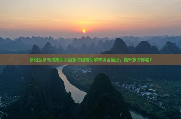 襄阳至恩施腾龙洞大型旅游团如何解决游客痛点，提升旅游体验？