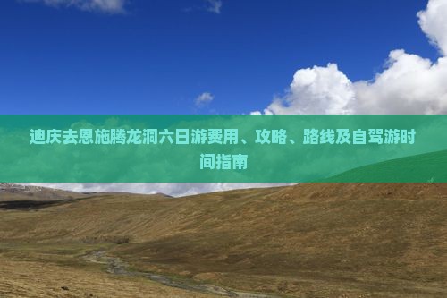 迪庆去恩施腾龙洞六日游费用、攻略、路线及自驾游时间指南