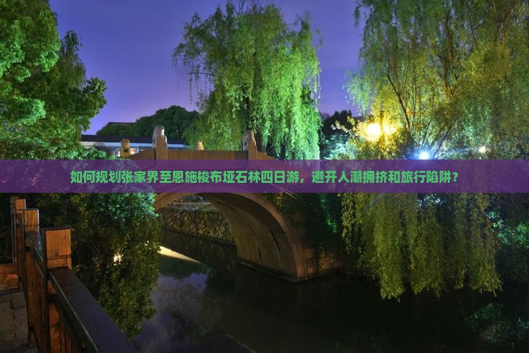 如何规划张家界至恩施梭布垭石林四日游，避开人潮拥挤和旅行陷阱？