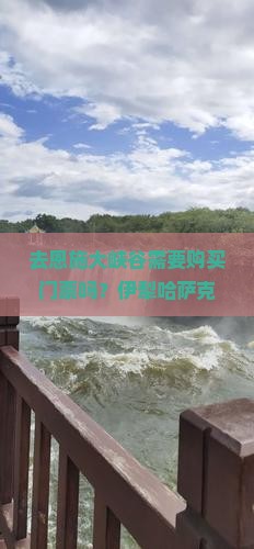 去恩施大峡谷需要购买门票吗？伊犁哈萨克族游客购票有优惠吗？