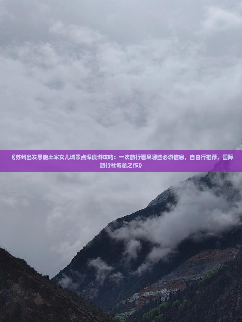 《苏州出发恩施土家女儿城景点深度游攻略：一次旅行看尽哪些必游信息，自由行推荐，国际旅行社诚意之作》