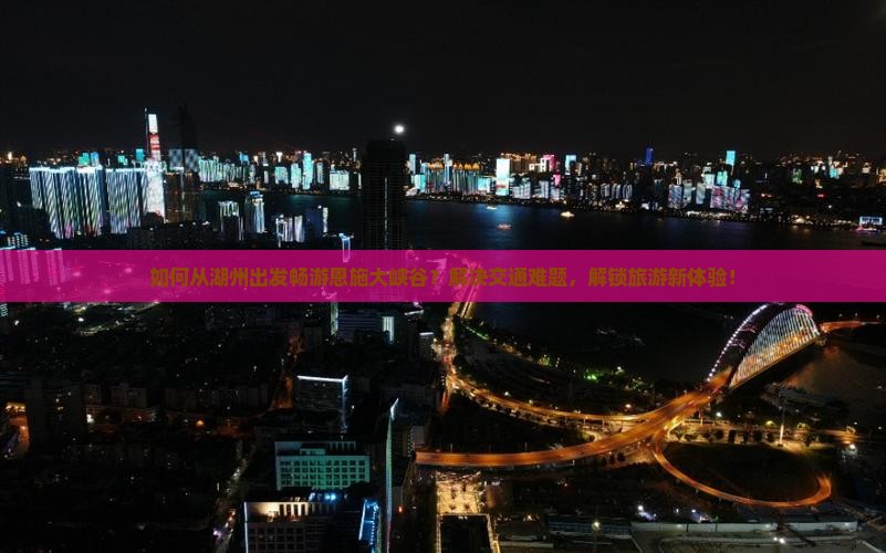 如何从湖州出发畅游恩施大峡谷？解决交通难题，解锁旅游新体验！
