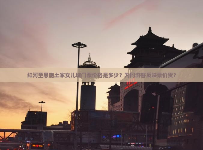 红河至恩施土家女儿城门票价格是多少？为何游客反映票价贵？