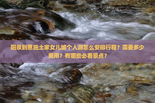 阳泉到恩施土家女儿城个人游怎么安排行程？需要多少费用？有哪些必看景点？