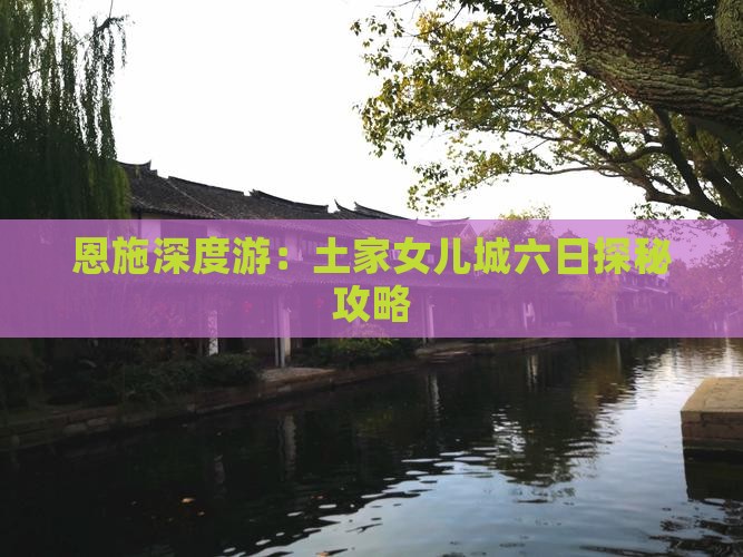 恩施深度游：土家女儿城六日探秘攻略