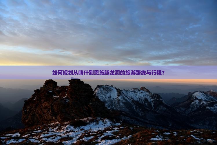 如何规划从喀什到恩施腾龙洞的旅游路线与行程？