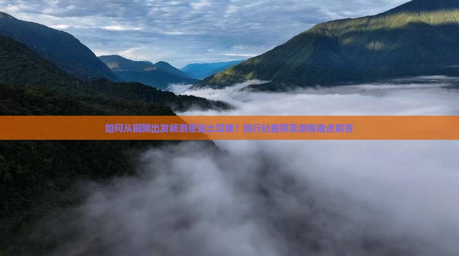 如何从铜陵出发畅游恩施土司城？旅行社推荐及游客痛点解答