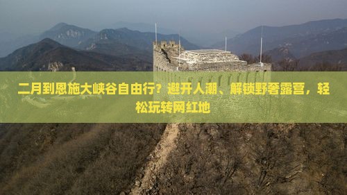 二月到恩施大峡谷自由行？避开人潮、解锁野奢露营，轻松玩转网红地