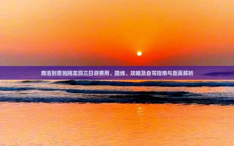 商洛到恩施腾龙洞三日游费用、路线、攻略及自驾指南与距离解析