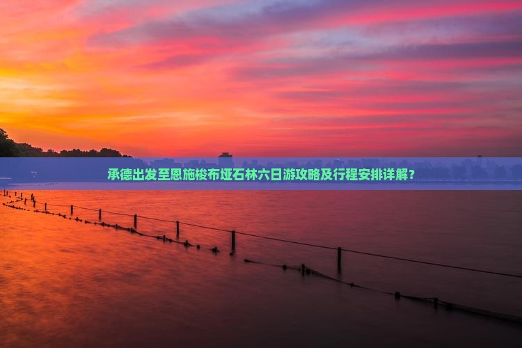 承德出发至恩施梭布垭石林六日游攻略及行程安排详解？
