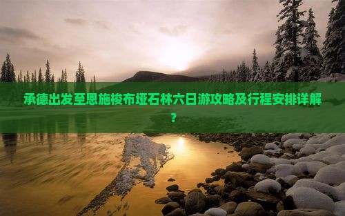 承德出发至恩施梭布垭石林六日游攻略及行程安排详解？