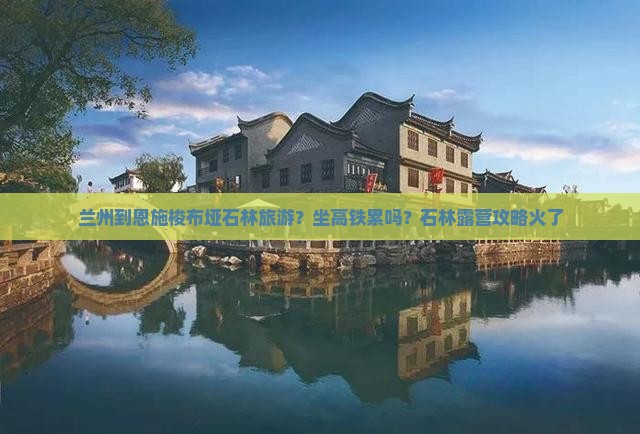 兰州到恩施梭布垭石林旅游？坐高铁累吗？石林露营攻略火了