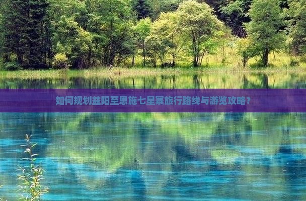 如何规划益阳至恩施七星寨旅行路线与游览攻略？