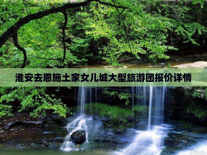 淮安去恩施土家女儿城大型旅游团报价详情