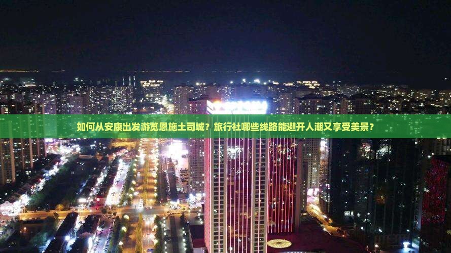 如何从安康出发游览恩施土司城？旅行社哪些线路能避开人潮又享受美景？