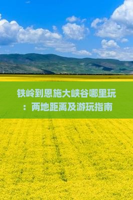 铁岭到恩施大峡谷哪里玩：两地距离及游玩指南