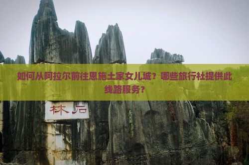 如何从阿拉尔前往恩施土家女儿城？哪些旅行社提供此线路服务？