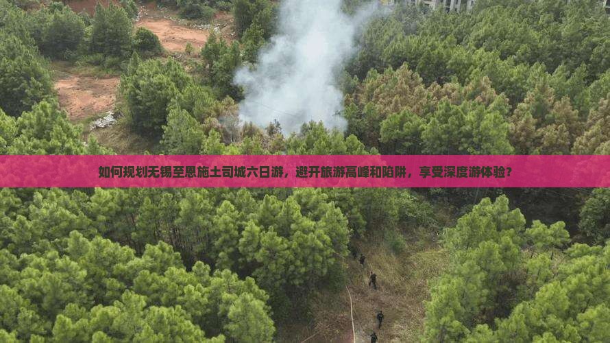如何规划无锡至恩施土司城六日游，避开旅游高峰和陷阱，享受深度游体验？