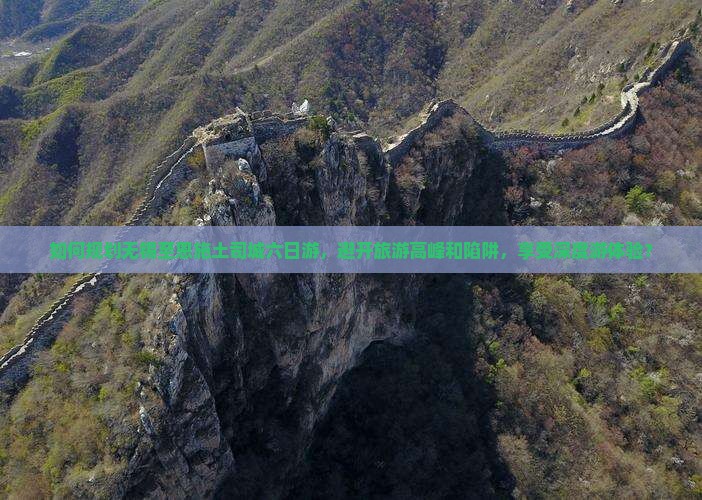 如何规划无锡至恩施土司城六日游，避开旅游高峰和陷阱，享受深度游体验？
