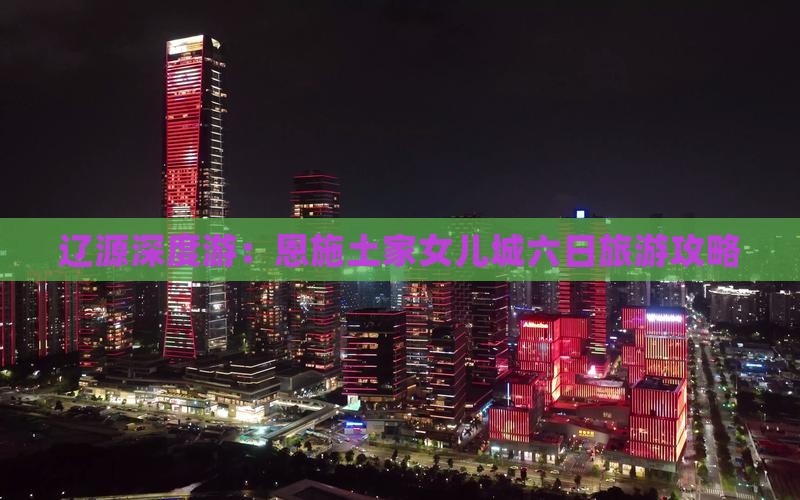 辽源深度游：恩施土家女儿城六日旅游攻略
