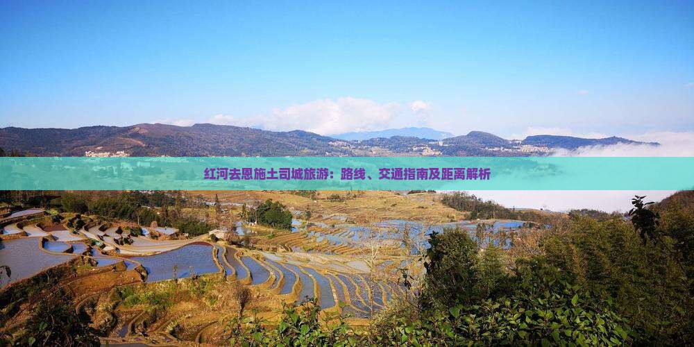 红河去恩施土司城旅游：路线、交通指南及距离解析