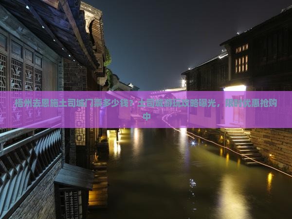 梧州去恩施土司城门票多少钱？土司城游玩攻略曝光，限时优惠抢购中
