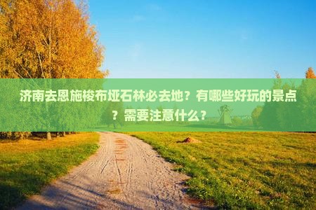 济南去恩施梭布垭石林必去地？有哪些好玩的景点？需要注意什么？