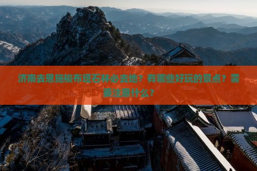 济南去恩施梭布垭石林必去地？有哪些好玩的景点？需要注意什么？