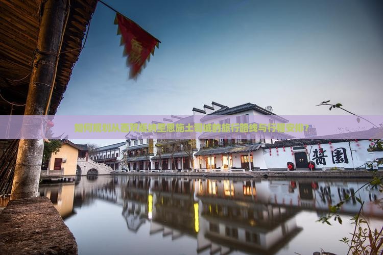 如何规划从西双版纳至恩施土司城的旅行路线与行程安排？