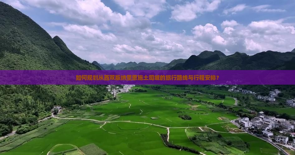 如何规划从西双版纳至恩施土司城的旅行路线与行程安排？