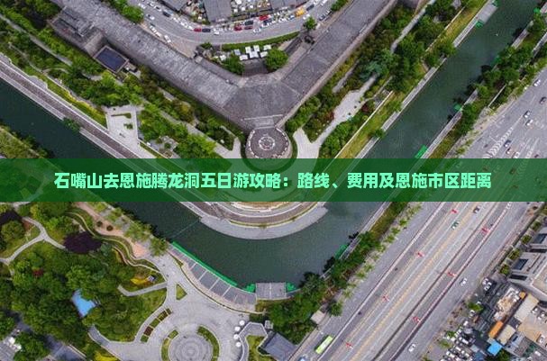 石嘴山去恩施腾龙洞五日游攻略：路线、费用及恩施市区距离